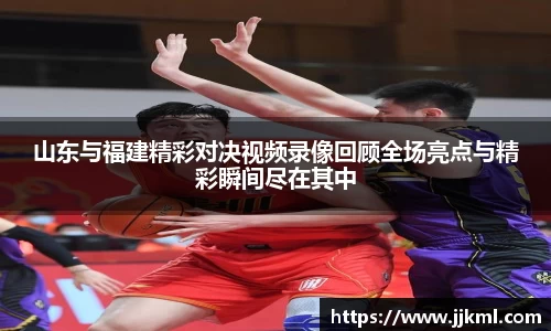 山东与福建精彩对决视频录像回顾全场亮点与精彩瞬间尽在其中