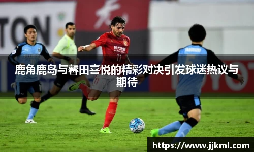 鹿角鹿岛与馨田喜悦的精彩对决引发球迷热议与期待