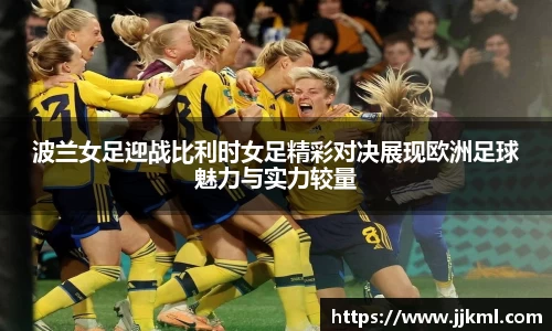 波兰女足迎战比利时女足精彩对决展现欧洲足球魅力与实力较量