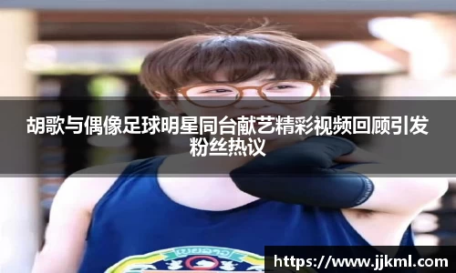 胡歌与偶像足球明星同台献艺精彩视频回顾引发粉丝热议