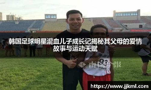 韩国足球明星混血儿子成长记揭秘其父母的爱情故事与运动天赋